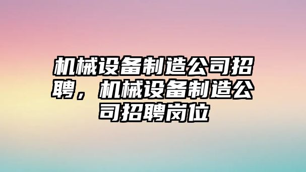 機械設(shè)備制造公司招聘，機械設(shè)備制造公司招聘崗位