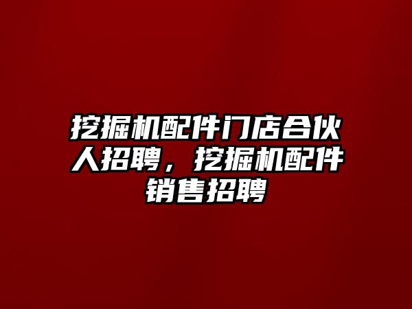 挖掘機配件門店合伙人招聘，挖掘機配件銷售招聘