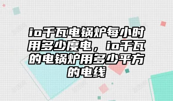 io千瓦電鍋爐每小時用多少度電，io千瓦的電鍋爐用多少平方的電線