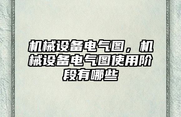 機(jī)械設(shè)備電氣圖，機(jī)械設(shè)備電氣圖使用階段有哪些