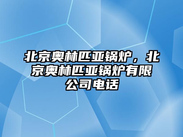 北京奧林匹亞鍋爐，北京奧林匹亞鍋爐有限公司電話(huà)