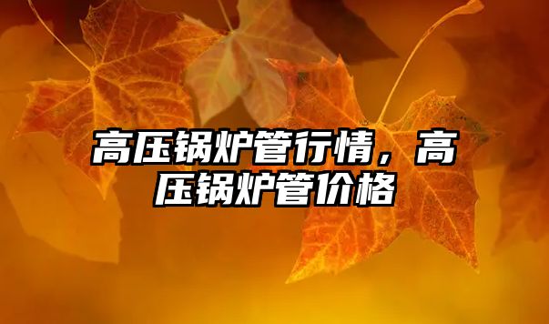 高壓鍋爐管行情，高壓鍋爐管價(jià)格