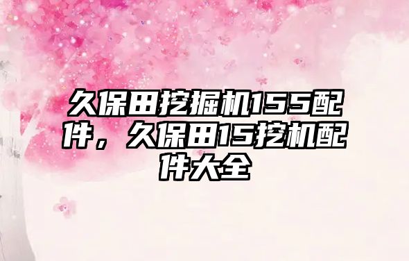 久保田挖掘機155配件，久保田15挖機配件大全