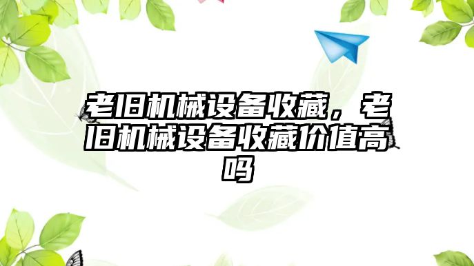 老舊機(jī)械設(shè)備收藏，老舊機(jī)械設(shè)備收藏價(jià)值高嗎