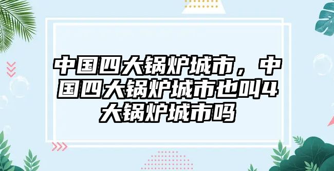 中國四大鍋爐城市，中國四大鍋爐城市也叫4大鍋爐城市嗎