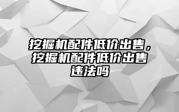 挖掘機(jī)配件低價出售，挖掘機(jī)配件低價出售違法嗎