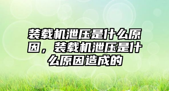 裝載機泄壓是什么原因，裝載機泄壓是什么原因造成的