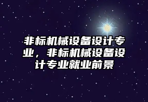 非標(biāo)機(jī)械設(shè)備設(shè)計(jì)專業(yè)，非標(biāo)機(jī)械設(shè)備設(shè)計(jì)專業(yè)就業(yè)前景