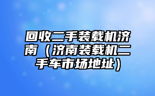 回收二手裝載機(jī)濟(jì)南（濟(jì)南裝載機(jī)二手車(chē)市場(chǎng)地址）