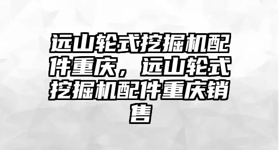 遠山輪式挖掘機配件重慶，遠山輪式挖掘機配件重慶銷售