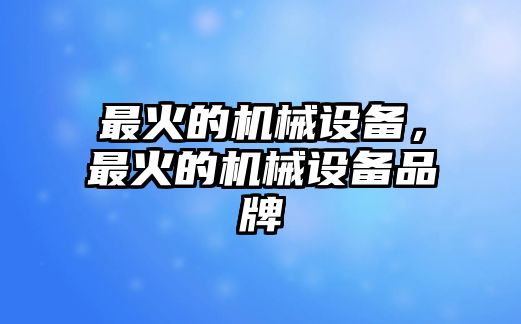 最火的機械設備，最火的機械設備品牌