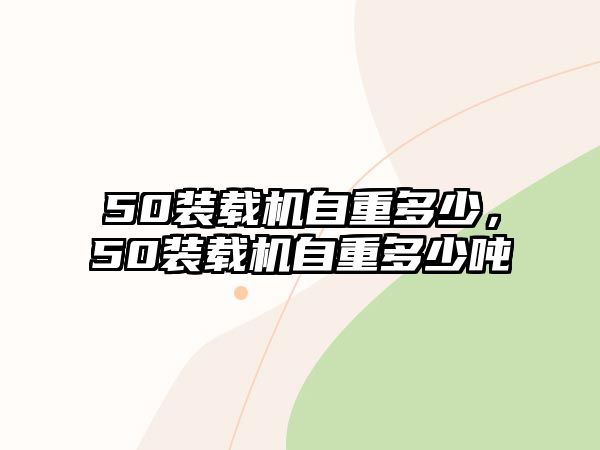 50裝載機自重多少，50裝載機自重多少噸