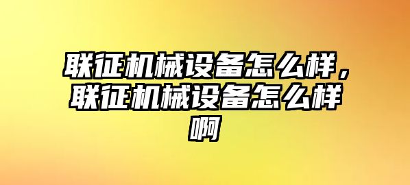 聯(lián)征機械設備怎么樣，聯(lián)征機械設備怎么樣啊