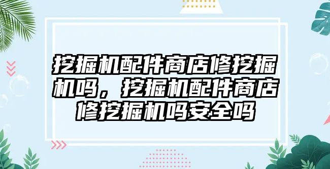 挖掘機配件商店修挖掘機嗎，挖掘機配件商店修挖掘機嗎安全嗎