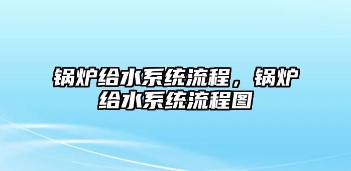 鍋爐給水系統(tǒng)流程，鍋爐給水系統(tǒng)流程圖