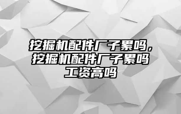 挖掘機(jī)配件廠子累嗎，挖掘機(jī)配件廠子累嗎工資高嗎