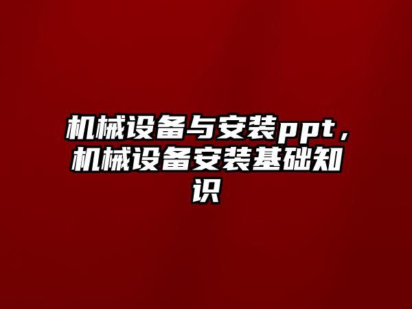 機(jī)械設(shè)備與安裝ppt，機(jī)械設(shè)備安裝基礎(chǔ)知識