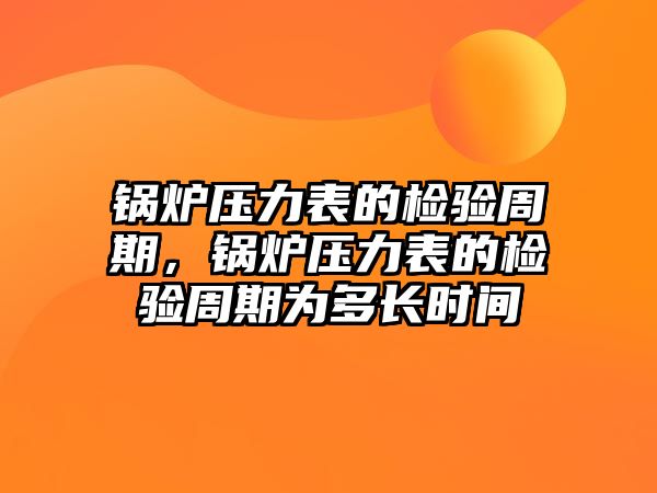 鍋爐壓力表的檢驗(yàn)周期，鍋爐壓力表的檢驗(yàn)周期為多長時(shí)間