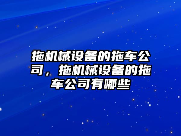 拖機(jī)械設(shè)備的拖車公司，拖機(jī)械設(shè)備的拖車公司有哪些