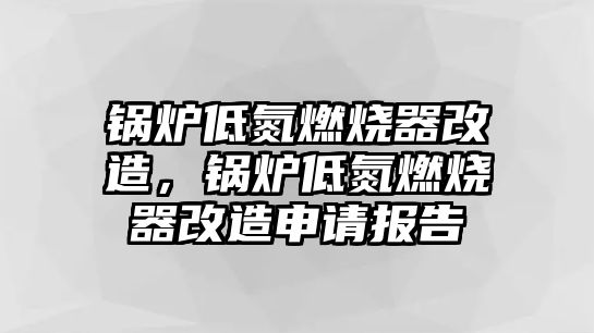 鍋爐低氮燃燒器改造，鍋爐低氮燃燒器改造申請(qǐng)報(bào)告