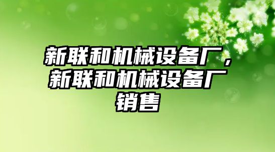 新聯(lián)和機(jī)械設(shè)備廠，新聯(lián)和機(jī)械設(shè)備廠銷售