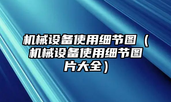 機(jī)械設(shè)備使用細(xì)節(jié)圖（機(jī)械設(shè)備使用細(xì)節(jié)圖片大全）