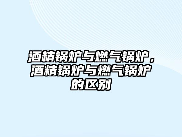 酒精鍋爐與燃?xì)忮仩t，酒精鍋爐與燃?xì)忮仩t的區(qū)別