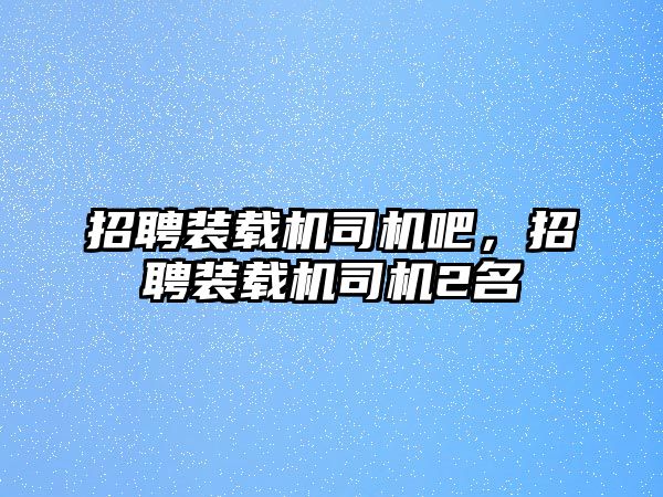 招聘裝載機(jī)司機(jī)吧，招聘裝載機(jī)司機(jī)2名