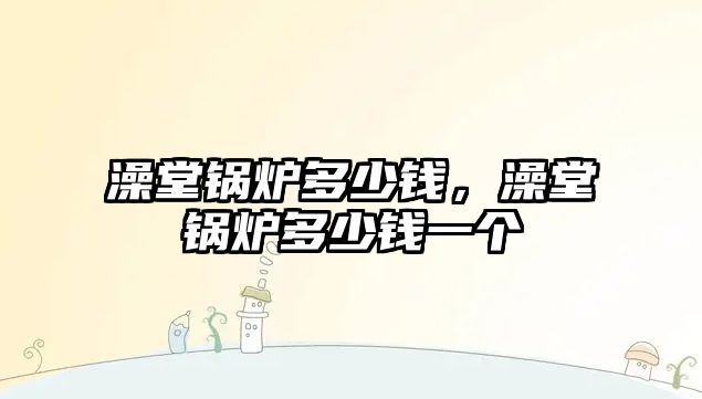 澡堂鍋爐多少錢，澡堂鍋爐多少錢一個