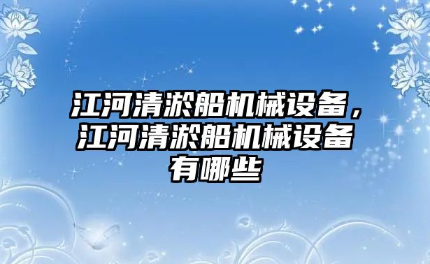 江河清淤船機(jī)械設(shè)備，江河清淤船機(jī)械設(shè)備有哪些