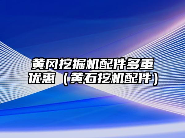 黃岡挖掘機配件多重優(yōu)惠（黃石挖機配件）