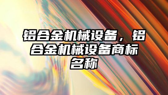 鋁合金機械設(shè)備，鋁合金機械設(shè)備商標名稱