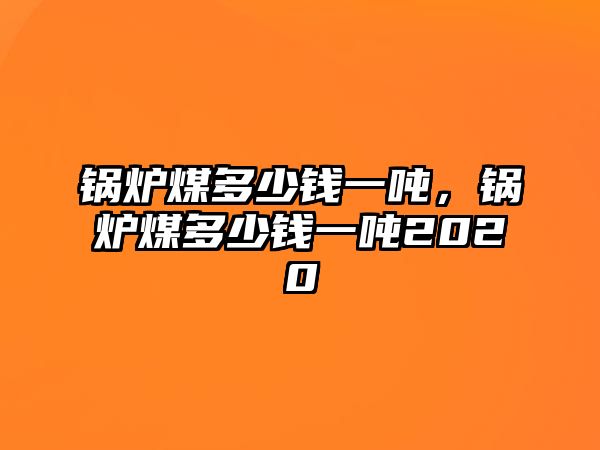 鍋爐煤多少錢一噸，鍋爐煤多少錢一噸2020