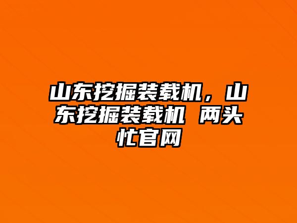 山東挖掘裝載機(jī)，山東挖掘裝載機(jī) 兩頭忙官網(wǎng)