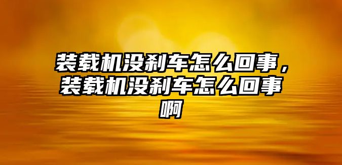 裝載機沒剎車怎么回事，裝載機沒剎車怎么回事啊