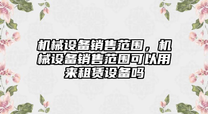 機械設(shè)備銷售范圍，機械設(shè)備銷售范圍可以用來租賃設(shè)備嗎