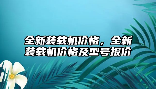 全新裝載機(jī)價(jià)格，全新裝載機(jī)價(jià)格及型號(hào)報(bào)價(jià)