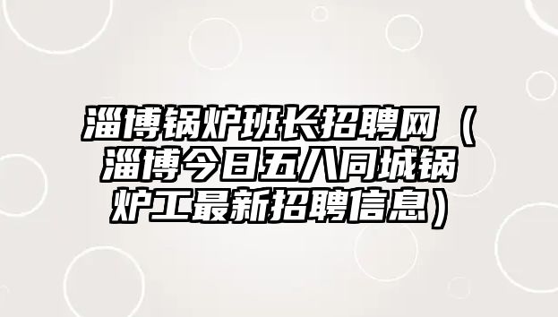 淄博鍋爐班長招聘網(wǎng)（淄博今日五八同城鍋爐工最新招聘信息）