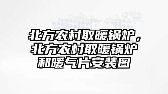 北方農(nóng)村取暖鍋爐，北方農(nóng)村取暖鍋爐和暖氣片安裝圖