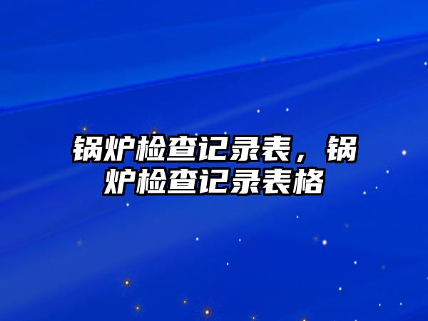 鍋爐檢查記錄表，鍋爐檢查記錄表格