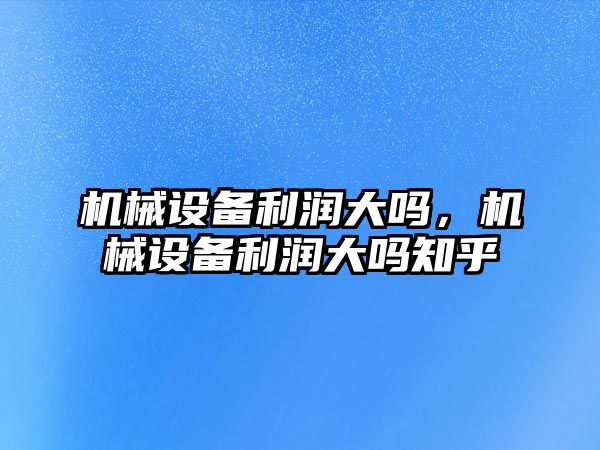 機械設(shè)備利潤大嗎，機械設(shè)備利潤大嗎知乎