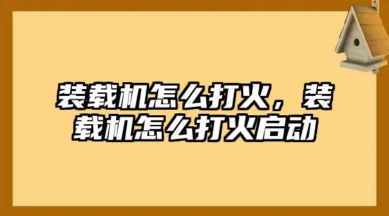 裝載機怎么打火，裝載機怎么打火啟動