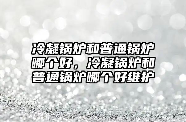 冷凝鍋爐和普通鍋爐哪個好，冷凝鍋爐和普通鍋爐哪個好維護(hù)