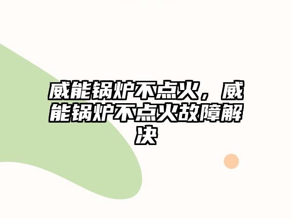 威能鍋爐不點(diǎn)火，威能鍋爐不點(diǎn)火故障解決