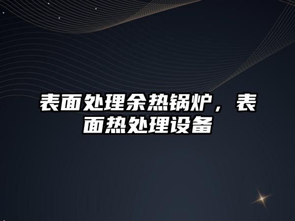 表面處理余熱鍋爐，表面熱處理設備