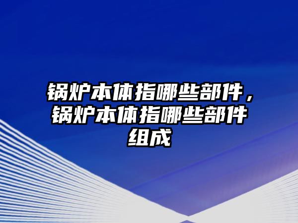 鍋爐本體指哪些部件，鍋爐本體指哪些部件組成