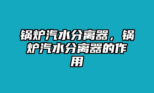 鍋爐汽水分離器，鍋爐汽水分離器的作用