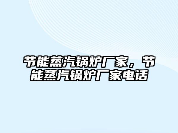 節(jié)能蒸汽鍋爐廠家，節(jié)能蒸汽鍋爐廠家電話