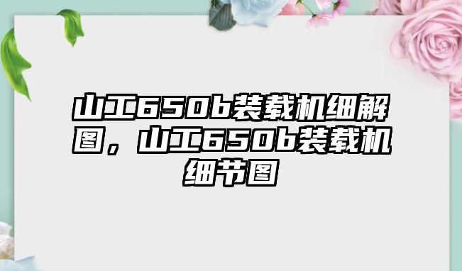 山工650b裝載機細解圖，山工650b裝載機細節(jié)圖