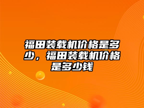 福田裝載機(jī)價(jià)格是多少，福田裝載機(jī)價(jià)格是多少錢